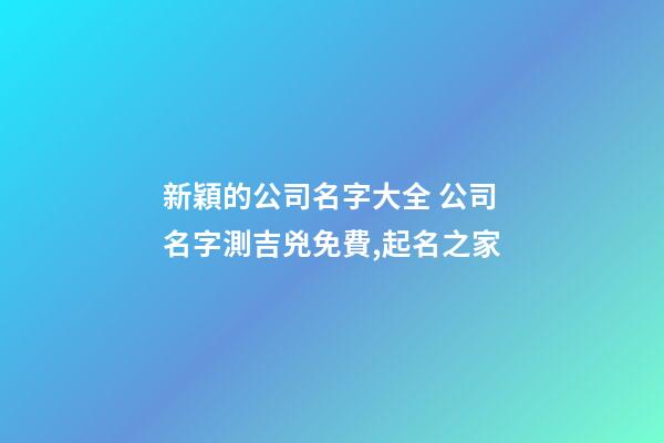 新穎的公司名字大全 公司名字測吉兇免費,起名之家-第1張-公司起名-玄機派
